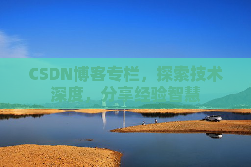 CSDN博客专栏,探索技术深度,分享经验智慧 CSDN博客专栏,探索技术深度,分享经验智慧
